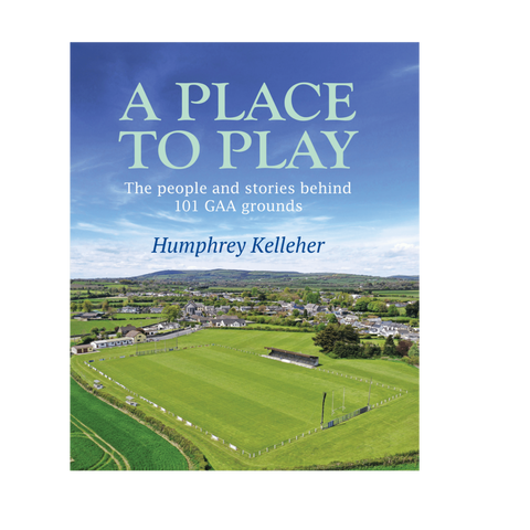 A Place to Play by Humphrey Kelleher - the people and stories behind 101 GAA grounds 
